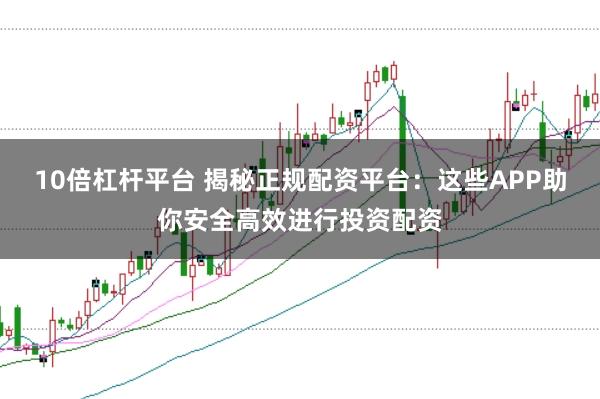 10倍杠杆平台 揭秘正规配资平台：这些APP助你安全高效进行投资配资