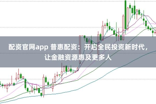 配资官网app 普惠配资：开启全民投资新时代，让金融资源惠及更多人