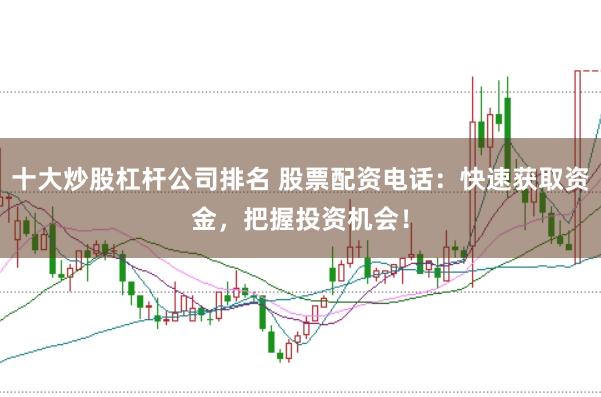十大炒股杠杆公司排名 股票配资电话：快速获取资金，把握投资机会！