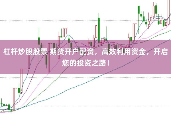 杠杆炒股股票 期货开户配资，高效利用资金，开启您的投资之路！