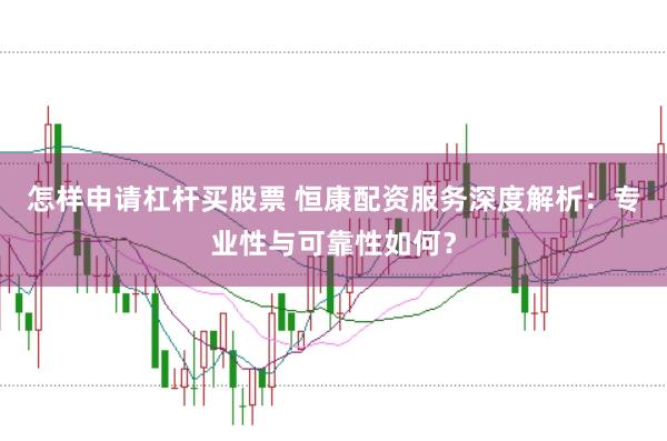 怎样申请杠杆买股票 恒康配资服务深度解析：专业性与可靠性如何？