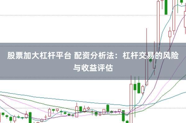 股票加大杠杆平台 配资分析法：杠杆交易的风险与收益评估