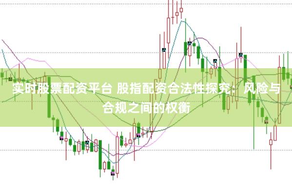 实时股票配资平台 股指配资合法性探究：风险与合规之间的权衡