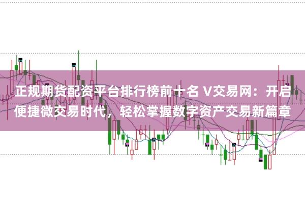 正规期货配资平台排行榜前十名 V交易网：开启便捷微交易时代，轻松掌握数字资产交易新篇章