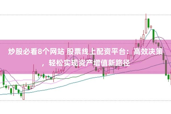 炒股必看8个网站 股票线上配资平台：高效决策，轻松实现资产增值新路径