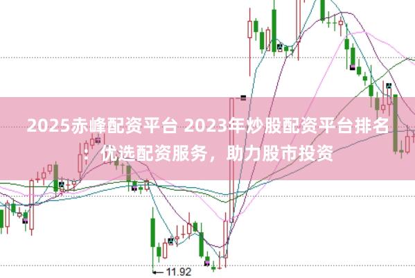 2025赤峰配资平台 2023年炒股配资平台排名：优选配资服务，助力股市投资