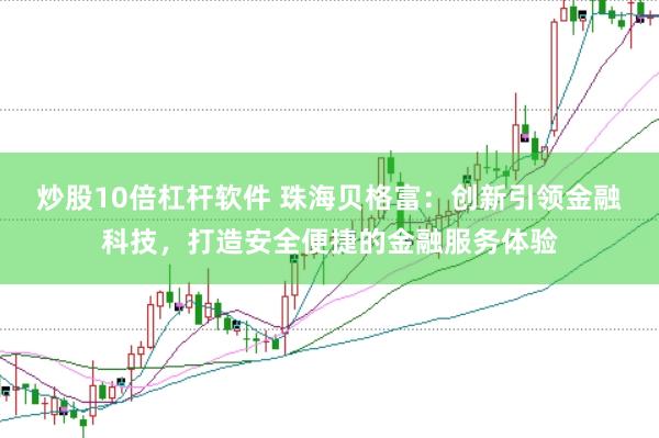 炒股10倍杠杆软件 珠海贝格富：创新引领金融科技，打造安全便捷的金融服务体验