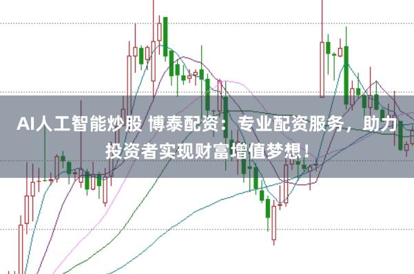 AI人工智能炒股 博泰配资：专业配资服务，助力投资者实现财富增值梦想！