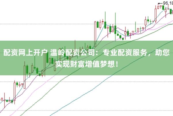 配资网上开户 温岭配资公司：专业配资服务，助您实现财富增值梦想！