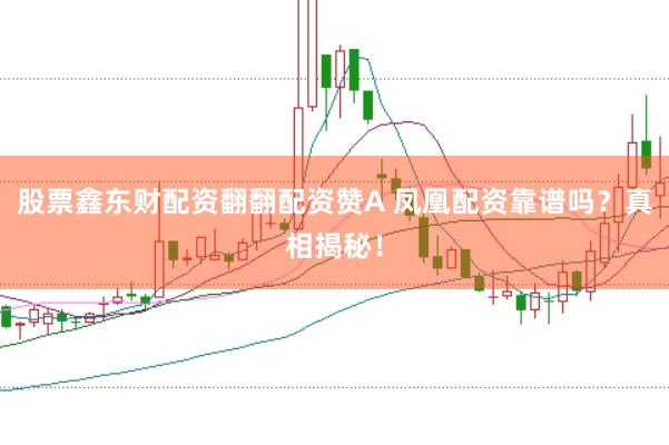股票鑫东财配资翻翻配资赞A 凤凰配资靠谱吗？真相揭秘！
