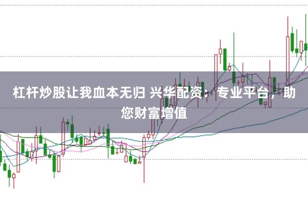 杠杆炒股让我血本无归 兴华配资：专业平台，助您财富增值
