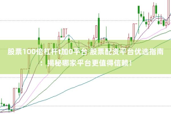 股票100倍杠杆t加0平台 股票配资平台优选指南：揭秘哪家平台更值得信赖！