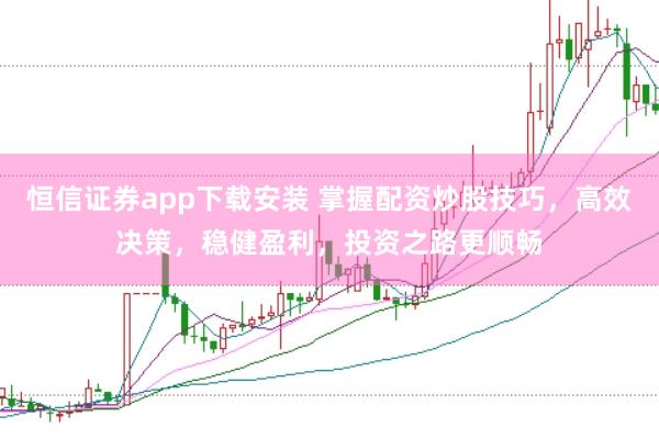 恒信证券app下载安装 掌握配资炒股技巧，高效决策，稳健盈利，投资之路更顺畅
