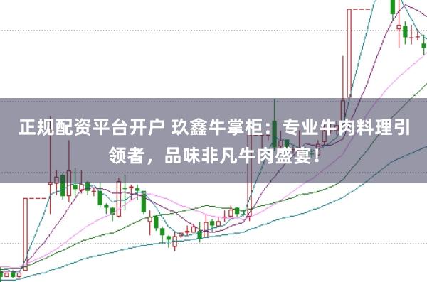 正规配资平台开户 玖鑫牛掌柜：专业牛肉料理引领者，品味非凡牛肉盛宴！