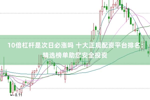 10倍杠杆是次日必涨吗 十大正规配资平台排名：精选榜单助您安全投资