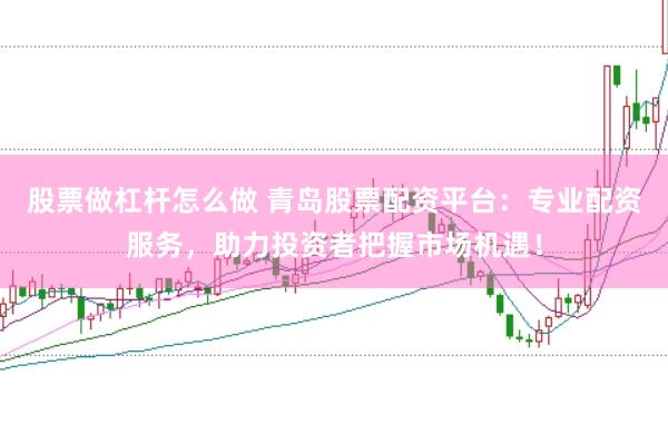 股票做杠杆怎么做 青岛股票配资平台：专业配资服务，助力投资者把握市场机遇！