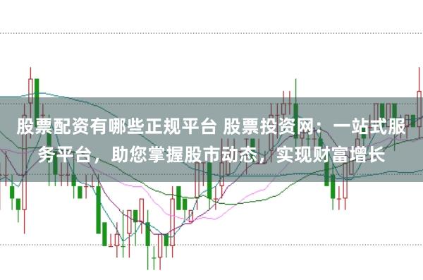 股票配资有哪些正规平台 股票投资网：一站式服务平台，助您掌握股市动态，实现财富增长