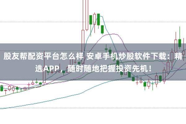 股友帮配资平台怎么样 安卓手机炒股软件下载：精选APP，随时随地把握投资先机！