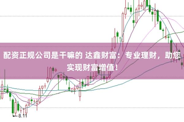 配资正规公司是干嘛的 达鑫财富：专业理财，助您实现财富增值！