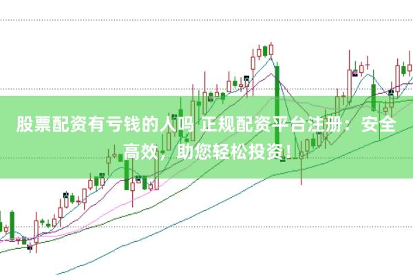 股票配资有亏钱的人吗 正规配资平台注册：安全高效，助您轻松投资！
