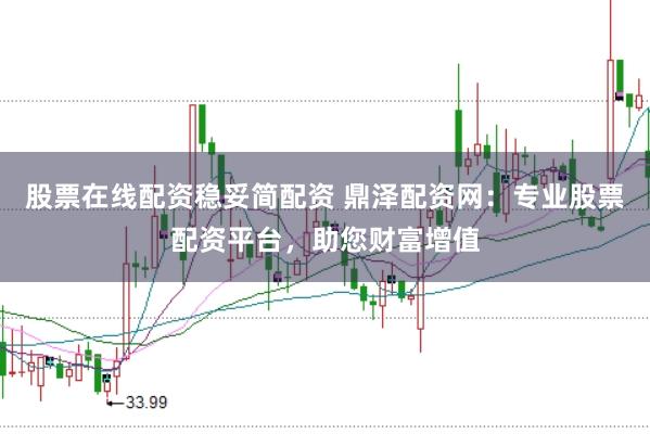 股票在线配资稳妥简配资 鼎泽配资网：专业股票配资平台，助您财富增值