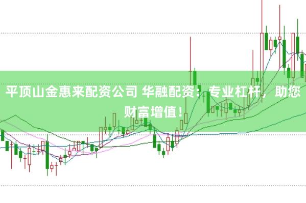 平顶山金惠来配资公司 华融配资：专业杠杆，助您财富增值！