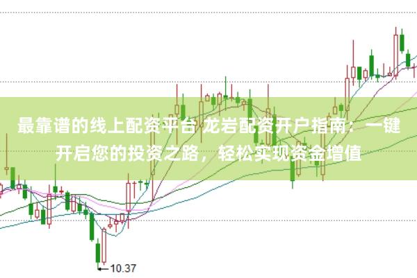 最靠谱的线上配资平台 龙岩配资开户指南：一键开启您的投资之路，轻松实现资金增值