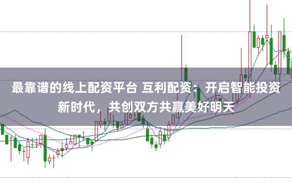 最靠谱的线上配资平台 互利配资：开启智能投资新时代，共创双方共赢美好明天