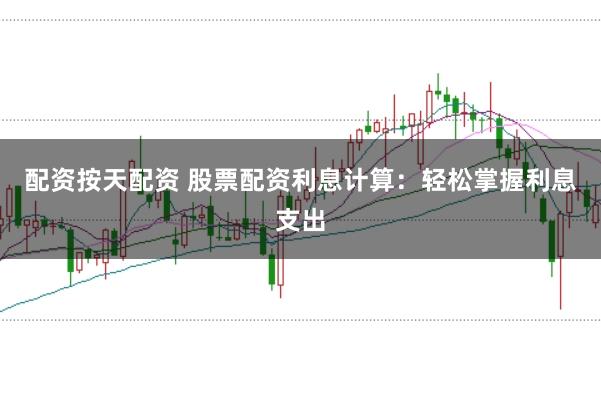 配资按天配资 股票配资利息计算：轻松掌握利息支出