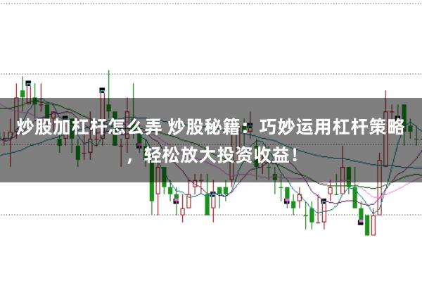 炒股加杠杆怎么弄 炒股秘籍：巧妙运用杠杆策略，轻松放大投资收益！