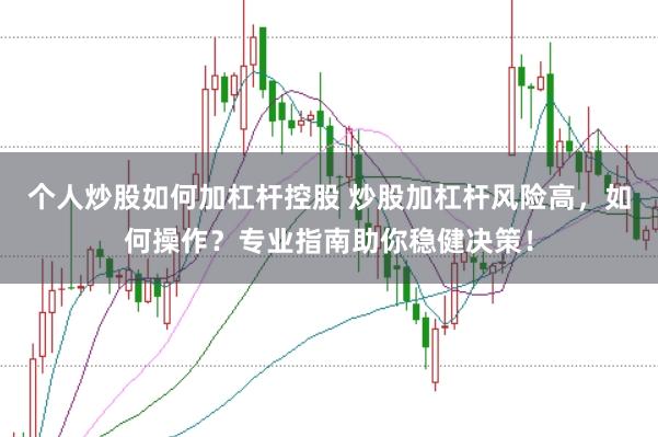 个人炒股如何加杠杆控股 炒股加杠杆风险高，如何操作？专业指南助你稳健决策！