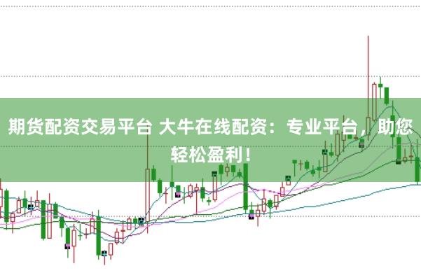 期货配资交易平台 大牛在线配资：专业平台，助您轻松盈利！