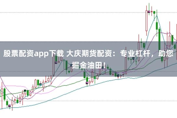 股票配资app下载 大庆期货配资：专业杠杆，助您掘金油田！