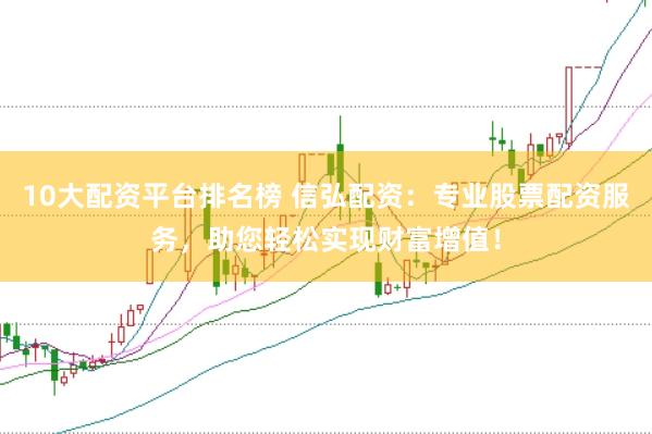 10大配资平台排名榜 信弘配资：专业股票配资服务，助您轻松实现财富增值！