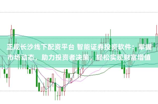 正规长沙线下配资平台 智能证券投资软件：掌握市场动态，助力投资者决策，轻松实现财富增值