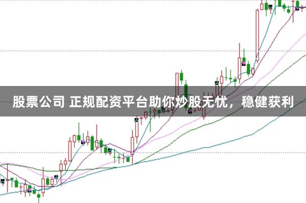 股票公司 正规配资平台助你炒股无忧，稳健获利