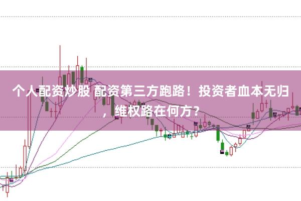 个人配资炒股 配资第三方跑路！投资者血本无归，维权路在何方？