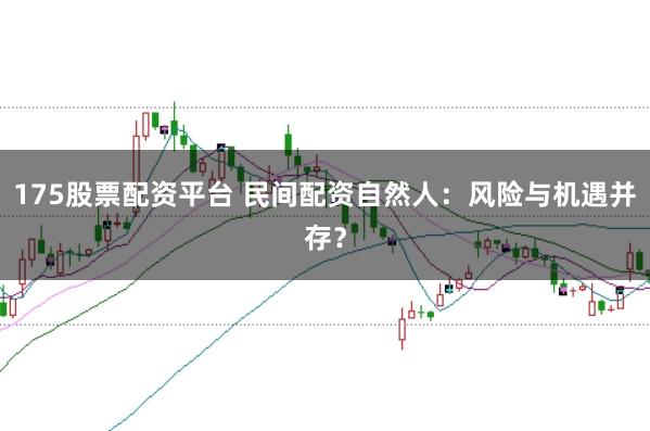 175股票配资平台 民间配资自然人：风险与机遇并存？