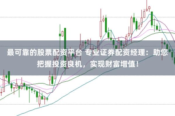 最可靠的股票配资平台 专业证券配资经理：助您把握投资良机，实现财富增值！