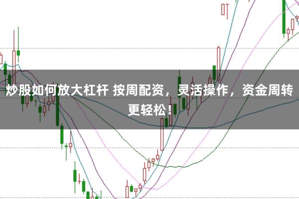 炒股如何放大杠杆 按周配资，灵活操作，资金周转更轻松！