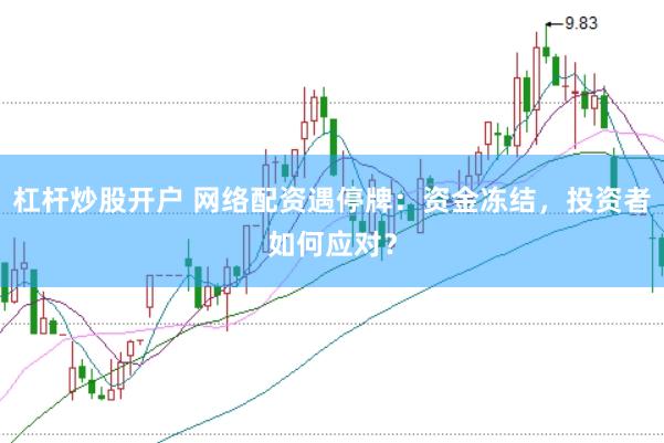 杠杆炒股开户 网络配资遇停牌：资金冻结，投资者如何应对？