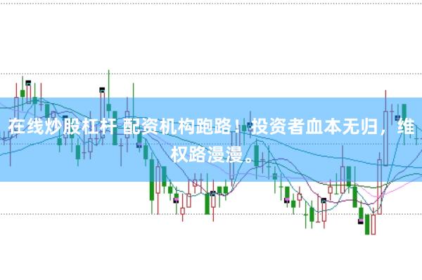 在线炒股杠杆 配资机构跑路！投资者血本无归，维权路漫漫。