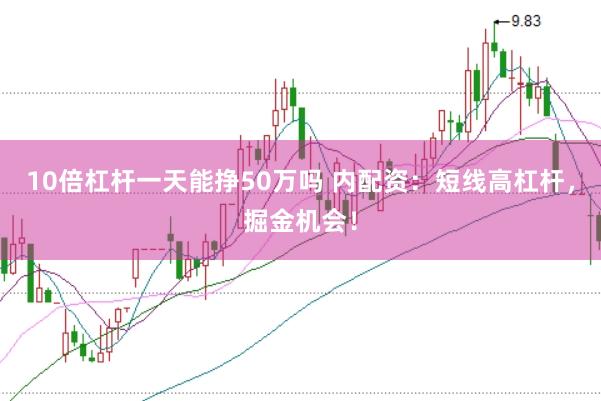 10倍杠杆一天能挣50万吗 内配资：短线高杠杆，掘金机会！