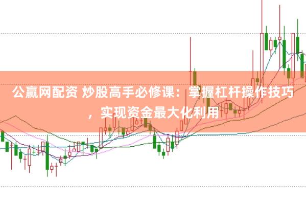 公赢网配资 炒股高手必修课：掌握杠杆操作技巧，实现资金最大化利用