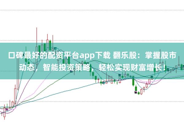 口碑最好的配资平台app下载 翻乐股：掌握股市动态，智能投资策略，轻松实现财富增长！