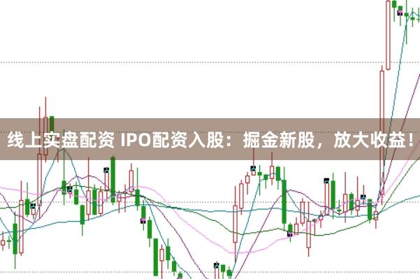 线上实盘配资 IPO配资入股：掘金新股，放大收益！