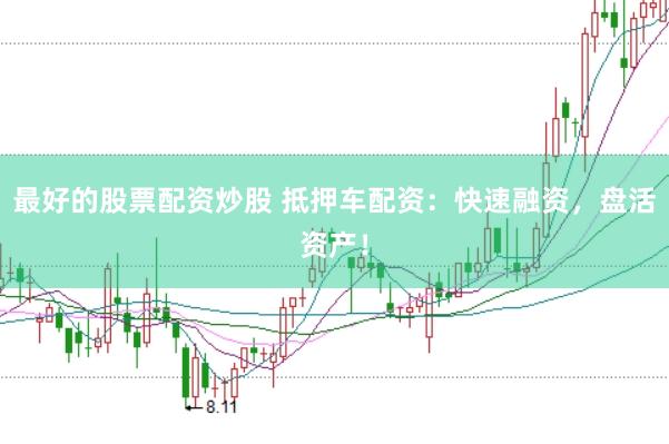 最好的股票配资炒股 抵押车配资：快速融资，盘活资产！