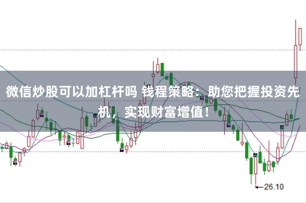 微信炒股可以加杠杆吗 钱程策略：助您把握投资先机，实现财富增值！