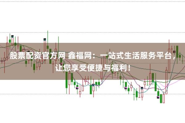 股票配资官方网 鑫福网：一站式生活服务平台，让您享受便捷与福利！