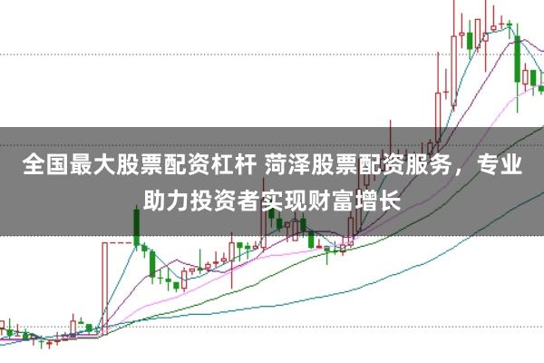 全国最大股票配资杠杆 菏泽股票配资服务，专业助力投资者实现财富增长